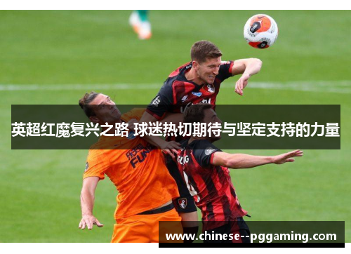 英超红魔复兴之路 球迷热切期待与坚定支持的力量 英超红魔复兴之路 球迷热切期待与坚定支持的力量