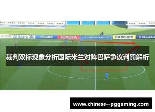 裁判双标现象分析国际米兰对阵巴萨争议判罚解析 裁判双标现象分析国际米兰对阵巴萨争议判罚解析