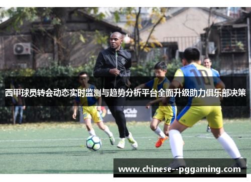 西甲球员转会动态实时监测与趋势分析平台全面升级助力俱乐部决策