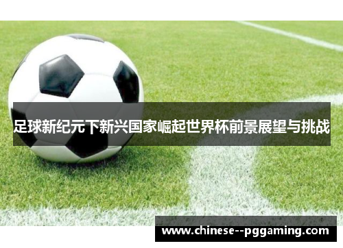 足球新纪元下新兴国家崛起世界杯前景展望与挑战