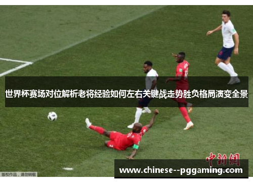 世界杯赛场对位解析老将经验如何左右关键战走势胜负格局演变全景