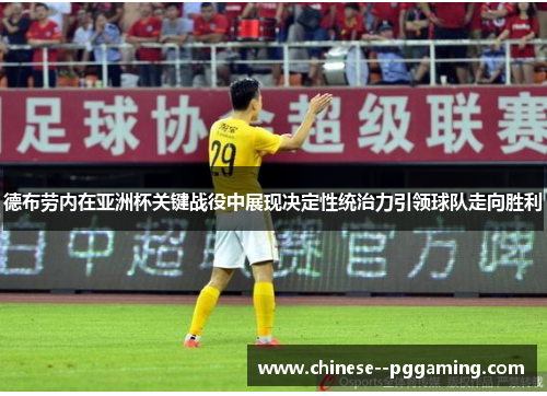 德布劳内在亚洲杯关键战役中展现决定性统治力引领球队走向胜利