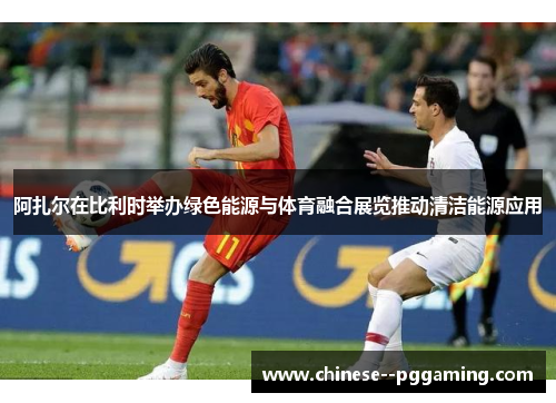 阿扎尔在比利时举办绿色能源与体育融合展览推动清洁能源应用