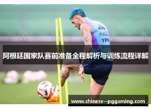 阿根廷国家队赛前准备全程解析与训练流程详解