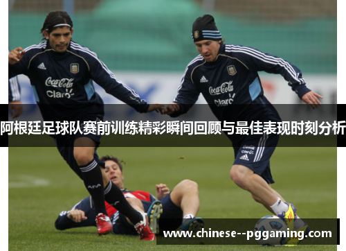 阿根廷足球队赛前训练精彩瞬间回顾与最佳表现时刻分析