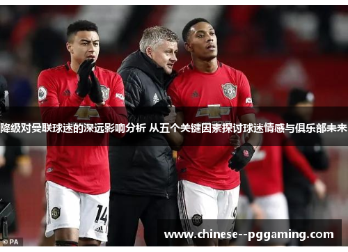 降级对曼联球迷的深远影响分析 从五个关键因素探讨球迷情感与俱乐部未来