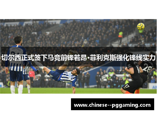 切尔西正式签下马竞前锋若昂·菲利克斯强化锋线实力