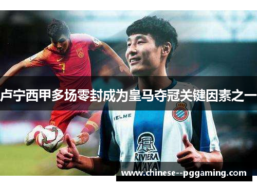 卢宁西甲多场零封成为皇马夺冠关键因素之一