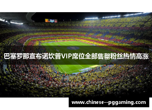 巴塞罗那宣布诺坎普VIP席位全部售罄粉丝热情高涨