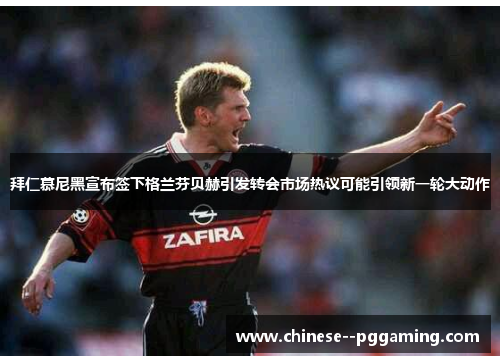 拜仁慕尼黑宣布签下格兰芬贝赫引发转会市场热议可能引领新一轮大动作