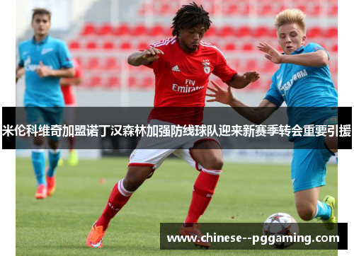 米伦科维奇加盟诺丁汉森林加强防线球队迎来新赛季转会重要引援 米伦科维奇加盟诺丁汉森林加强防线球队迎来新赛季转会重要引援