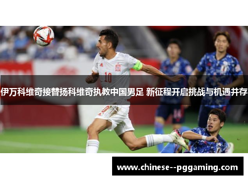 伊万科维奇接替扬科维奇执教中国男足 新征程开启挑战与机遇并存