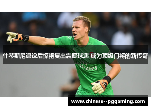 什琴斯尼退役后惊艳复出震撼球迷 成为顶级门将的新传奇