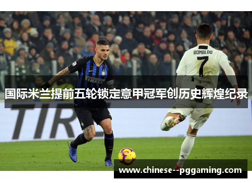 国际米兰提前五轮锁定意甲冠军创历史辉煌纪录