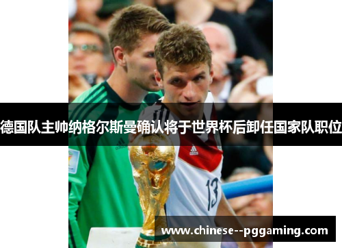 德国队主帅纳格尔斯曼确认将于世界杯后卸任国家队职位