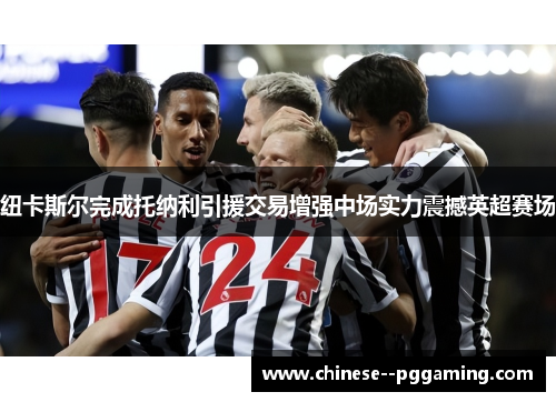 纽卡斯尔完成托纳利引援交易增强中场实力震撼英超赛场 纽卡斯尔完成托纳利引援交易增强中场实力震撼英超赛场