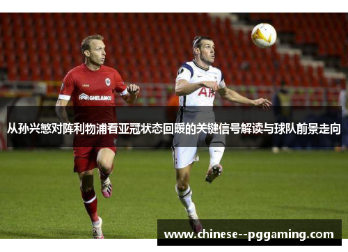 从孙兴慜对阵利物浦看亚冠状态回暖的关键信号解读与球队前景走向 从孙兴慜对阵利物浦看亚冠状态回暖的关键信号解读与球队前景走向