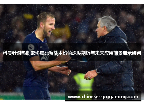 科曼针对热刺欧协联比赛战术价值深度剖析与未来应用前景启示研判 科曼针对热刺欧协联比赛战术价值深度剖析与未来应用前景启示研判