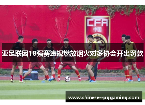 亚足联因18强赛违规燃放烟火对多协会开出罚款 亚足联因18强赛违规燃放烟火对多协会开出罚款