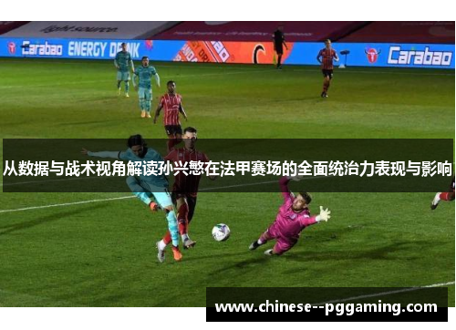 从数据与战术视角解读孙兴慜在法甲赛场的全面统治力表现与影响 从数据与战术视角解读孙兴慜在法甲赛场的全面统治力表现与影响