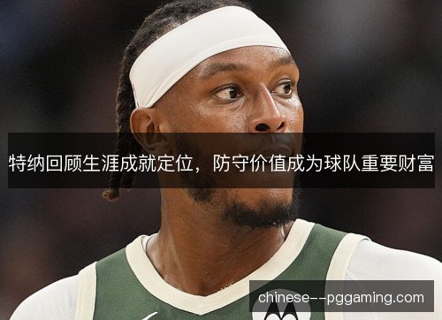 特纳回顾生涯成就定位，防守价值成为球队重要财富
